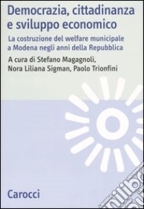 Democrazia, cittadinanza e sviluppo economico. La costruzione del welfare municipale a Modena negli anni della Repubblica libro di Magagnoli S. (cur.); Sigman N. L. (cur.); Trionfini P. (cur.)