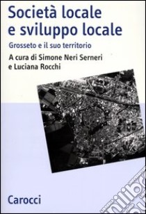 Società locale e sviluppo locale. Grosseto e il suo territorio libro di Neri Serneri S. (cur.); Rocchi L. (cur.)