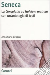 Seneca. La «Consolatio ad Helviam matrem» con un'antologia di testi libro di Cotrozzi Annamaria