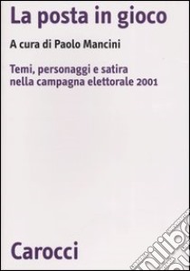 La posta in gioco. Temi, personaggi e satira nella campagna elettorale 2001 libro di Mancini P. (cur.)