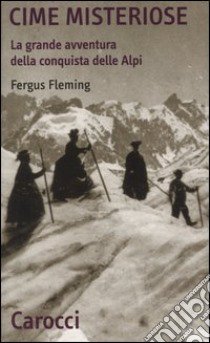 Cime misteriose. La grande avventura della conquista delle Alpi libro di Fleming Fergus