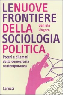 Le nuove frontiere della sociologia politica. Poteri e dilemmi della democrazia contemporanea libro di Ungaro Daniele