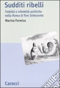 Sudditi ribelli. Fedeltà e infedeltà politiche nella Roma di fine Settecento libro di Formica Marina