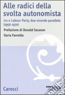 Alle radici della svolta autonomista. PSI e Labour Party, due vicende parallele (1956-1970) libro di Favretto Ilaria