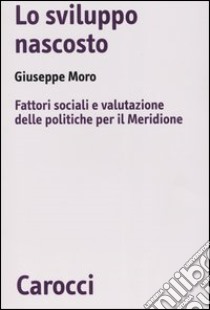 Lo sviluppo nascosto. Fattori sociali e valutazione delle politiche per il Meridione libro di Moro Giuseppe