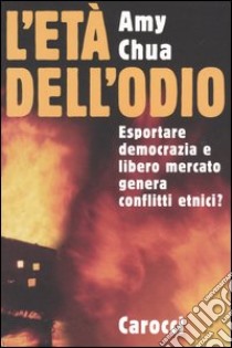 L'età dell'odio. Esportare democrazia e libero mercato genera conflitti etnici? libro di Chua Amy