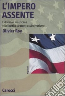 L'impero assente. L'illusione americana e il dibattito strategico sul terrorismo libro di Roy Olivier