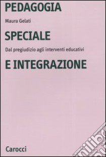 Pedagogia speciale e integrazione. Dal pregiudizio agli interventi educativi libro di Gelati Maura