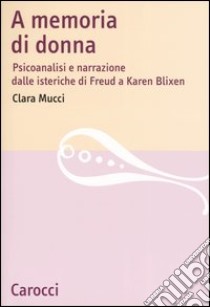 A memoria di donna. Psicoanalisi e narrazione dalle isteriche di Freud a Karen Blixen libro di Mucci Clara