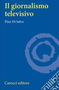 Il giornalismo televisivo libro di Di Salvo Pino