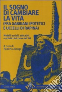 Il sogno di cambiare vita (fra gabbiani ipotetici e uccelli di rapina). Modelli sociali, educativi e artistici dal cuore del '68 libro di Alonge R. (cur.)