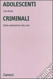 Adolescenti criminali. Dalla valutazione alla cura libro di Rossi Lino