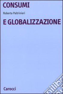 Consumi e globalizzazione libro di Paltrinieri Roberta