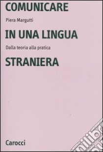 Comunicare in una lingua straniera. Dalla teoria alla pratica libro di Margutti Piera