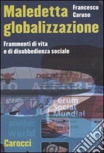 Maledetta globalizzazione. Frammenti di vita e di disobbedienza sociale libro di Caruso Francesco