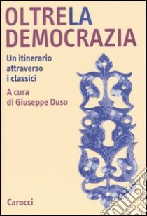 Oltre la democrazia. Un itinerario attraverso i classici libro di Duso G. (cur.)