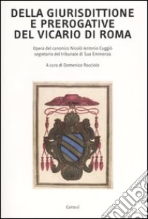 Della giurisdittione e prerogative del Vicario di Roma. Opera del canonico Nicolò Antonio Cuggiò segretario del tribunale di Sua Eminenza libro di Rocciolo D. (cur.)