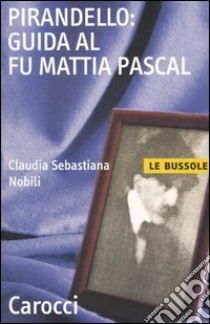 Pirandello: guida al Fu Mattia Pascal libro di Nobili C. Sebastiana