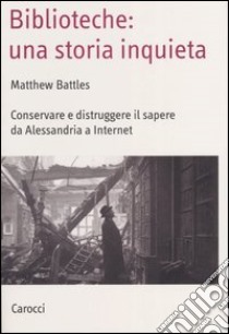 Biblioteche: una storia inquieta. Conservare e distruggere il sapere da Alessandria a Internet libro di Battles Matthew