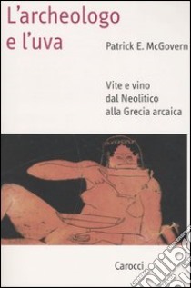 L'archeologo e l'uva. Vite e vino dal Neolitico alla Grecia arcaica libro di McGovern Patrick E.