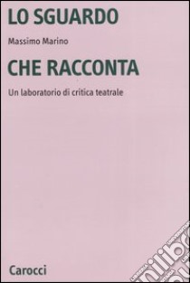 Lo sguardo che racconta. Un laboratorio di critica teatrale libro di Marino Massimo