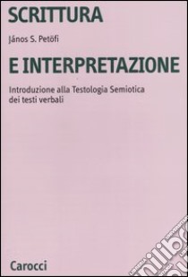 Scrittura e interpretazione. Introduzione alla testologia semiotica dei testi verbali libro di Petöfi János S.