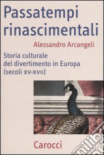 Passatempi rinascimentali. Storia culturale del divertimento in Europa (secoli XV-XVII) libro di Arcangeli Alessandro