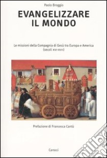 Evangelizzare il mondo. Le missioni della Compagnia di Gesù tra Europa e America (secoli XVI-XVII) libro di Broggio Paolo