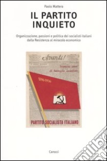 Il partito inquieto. Organizzazione, passioni e politica dei socialisti italiani dalla Resistenza al miracolo economico libro di Mattera Paolo