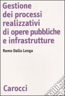 Gestione dei processi realizzativi di opere pubbliche e infrastrutture libro di Dalla Longa Remo