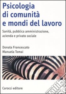 Psicologia di comunità e mondi del lavoro. Sanità, pubblica amministrazione, azienda e privato sociale libro di Francescato Donata; Tomai Manuela