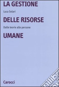 La gestione delle risorse umane. Dalle teorie alle persone libro di Solari Luca