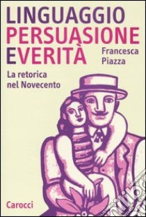 Linguaggio, persuasione e verità. La retorica del Novecento libro di Piazza Francesca