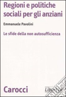 Regioni e politiche sociali per gli anziani. Le sfide della non autosufficienza libro di Pavolini Emmanuele