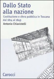 Dallo Stato alla nazione. Costituzione e sfera pubblica in Toscana dal 1814 al 1849 libro di Chiavistelli Antonio