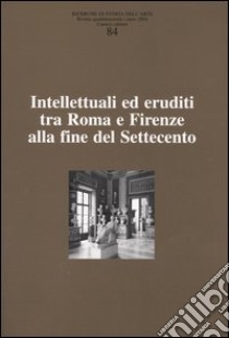 Ricerche di storia dell'arte. Vol. 84: Intellettuali ed eruditi tra Roma e Firenze alla fine del Settecento libro