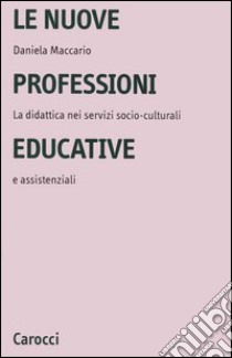 Le nuove professioni educative. La didattica nei servizi socio-culturali e assistenziali libro di Maccario Daniela