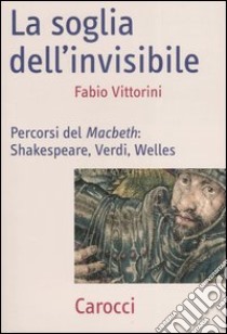 La soglia dell'invisibile. Percorsi del Macbeth: Shakespeare, Verdi, Welles libro di Vittorini Fabio