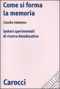 Come si forma la memoria. Ipotesi sperimentali di ricerca bioeducativa libro di Sabatano Claudia