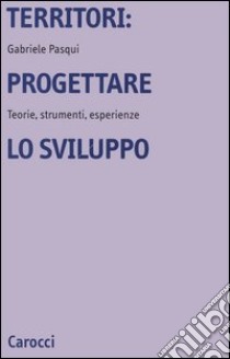 Territori: progettare lo sviluppo. Teorie, strumenti, esperienze libro di Pasqui Gabriele