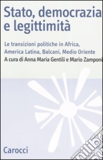 Stato, democrazia e legittimità. Le transizioni politiche in Africa, America Latina, Balcani e Medio Oriente libro di Gentili A. M. (cur.); Zamponi M. (cur.)