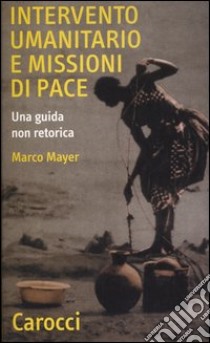 Intervento umanitario e missioni di pace. Una guida non retorica libro di Mayer Marco