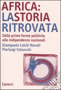 Africa: la storia ritrovata. Dalle prime forme politiche alle indipendenze nazionali libro di Calchi Novati Giampaolo; Valsecchi Pierluigi