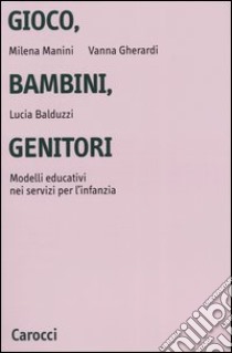 Gioco, bambini, genitori. Modelli educativi nei servizi per l'infanzia libro di Manini Milena; Gherardi Vanna; Balduzzi Lucia