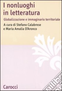 I nonluoghi in letteratura. Globalizzazione e immaginario territoriale libro di Calabrese S. (cur.); D'Aronco M. A. (cur.)