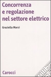 Concorrenza e regolazione nel settore elettrico libro di Marzi Graziella