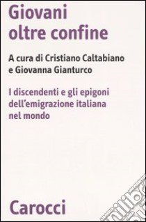 Giovani oltre confine. I discendenti e gli epigoni dell'emigrazione italiana nel mondo libro di Caltabiano C. (cur.); Gianturco G. (cur.)