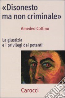 «Disonesto ma non criminale». La giustizia e i privilegi dei potenti libro di Cottino Amedeo