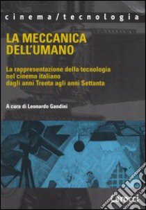 La meccanica dell'umano. La rappresentazione della tecnologia nel cinema italiano dagli anni Trenta agli anni Settanta libro di Gandini L. (cur.)