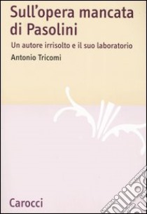 Sull'opera mancata di Pasolini. Un autore irrisolto e il suo laboratorio libro di Tricomi Antonio